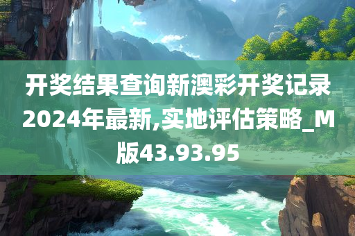 开奖结果查询新澳彩开奖记录2024年最新,实地评估策略_M版43.93.95