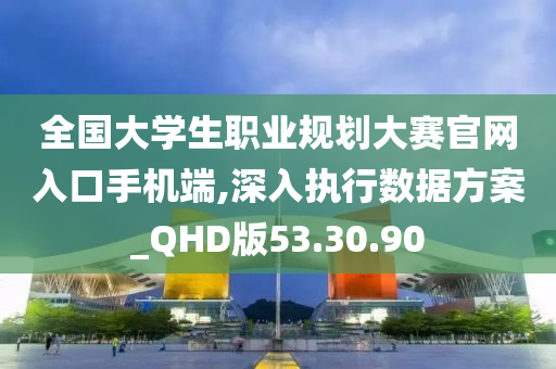 全国大学生职业规划大赛官网入口手机端,深入执行数据方案_QHD版53.30.90