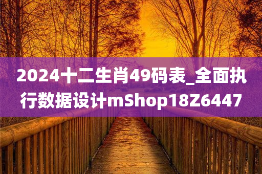 2024十二生肖49码表_全面执行数据设计mShop18Z6447