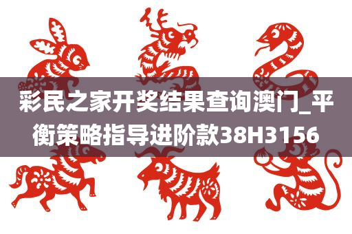 彩民之家开奖结果查询澳门_平衡策略指导进阶款38H3156