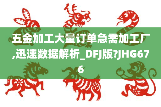 五金加工大量订单急需加工厂,迅速数据解析_DFJ版?JHG676