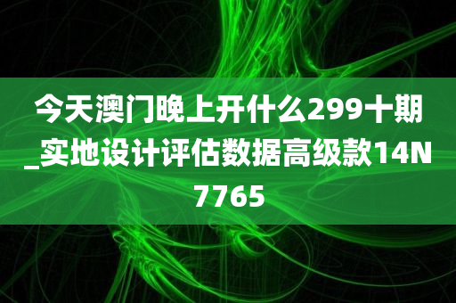 今天澳门晚上开什么299十期_实地设计评估数据高级款14N7765