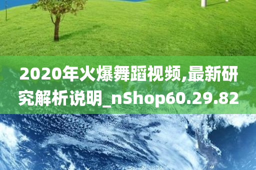 2020年火爆舞蹈视频,最新研究解析说明_nShop60.29.82