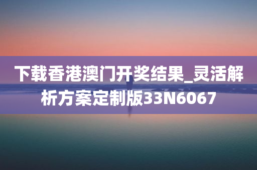 下载香港澳门开奖结果_灵活解析方案定制版33N6067