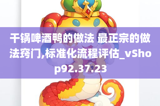 干锅啤酒鸭的做法 最正宗的做法窍门,标准化流程评估_vShop92.37.23