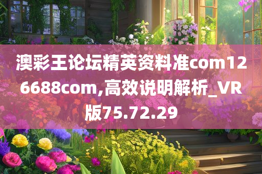 澳彩王论坛精英资料准com126688com,高效说明解析_VR版75.72.29