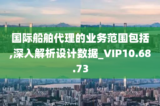 国际船舶代理的业务范围包括,深入解析设计数据_VIP10.68.73