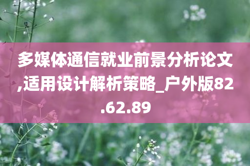 多媒体通信就业前景分析论文,适用设计解析策略_户外版82.62.89