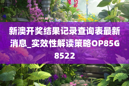 新澳开奖结果记录查询表最新消息_实效性解读策略OP85G8522