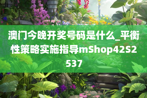 澳门今晚开奖号码是什么_平衡性策略实施指导mShop42S2537