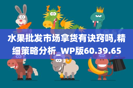 水果批发市场拿货有诀窍吗,精细策略分析_WP版60.39.65