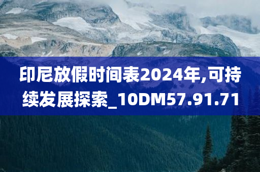 印尼放假时间表2024年,可持续发展探索_10DM57.91.71