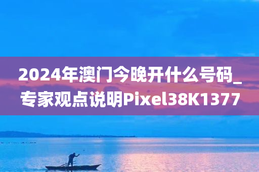 2024年澳门今晚开什么号码_专家观点说明Pixel38K1377