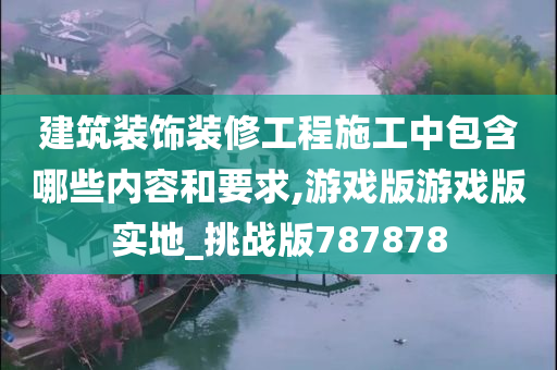 建筑装饰装修工程施工中包含哪些内容和要求,游戏版游戏版实地_挑战版787878