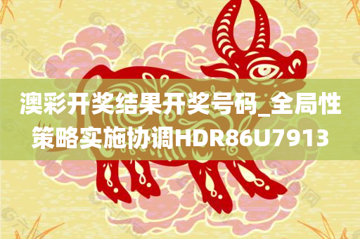 澳彩开奖结果开奖号码_全局性策略实施协调HDR86U7913