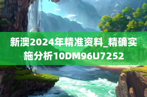 新澳2024年精准资料_精确实施分析10DM96U7252