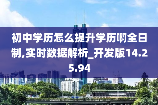 初中学历怎么提升学历啊全日制,实时数据解析_开发版14.25.94