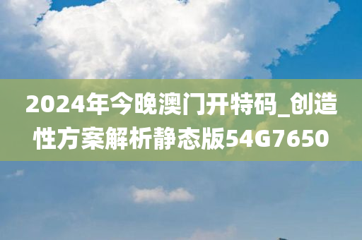 2024年今晚澳门开特码_创造性方案解析静态版54G7650