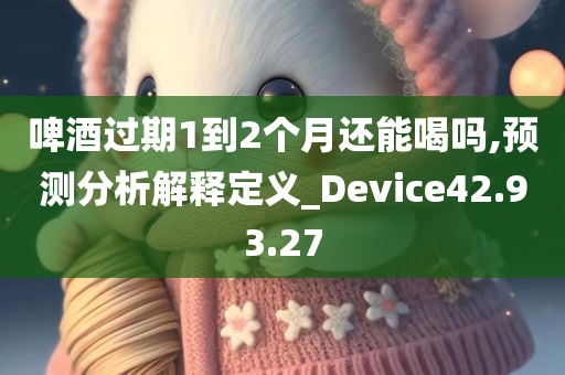 啤酒过期1到2个月还能喝吗,预测分析解释定义_Device42.93.27