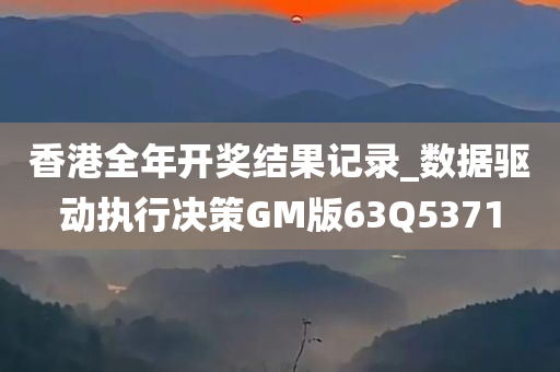 香港全年开奖结果记录_数据驱动执行决策GM版63Q5371