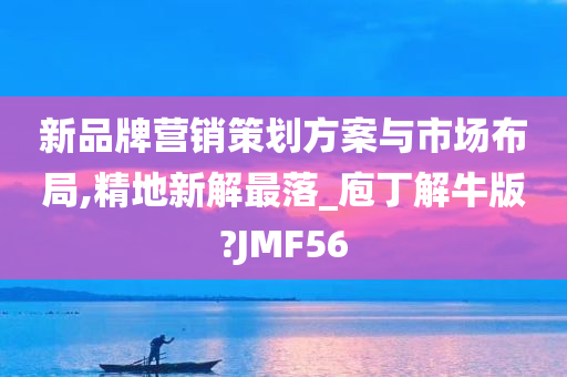 新品牌营销策划方案与市场布局,精地新解最落_庖丁解牛版?JMF56