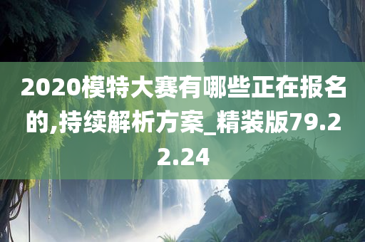 2020模特大赛有哪些正在报名的,持续解析方案_精装版79.22.24