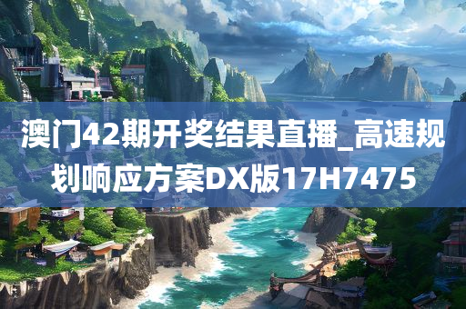 澳门42期开奖结果直播_高速规划响应方案DX版17H7475