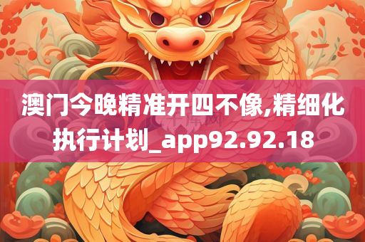 澳门今晚精准开四不像,精细化执行计划_app92.92.18