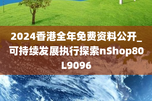 2024香港全年免费资料公开_可持续发展执行探索nShop80L9096