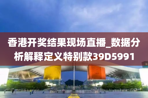 香港开奖结果现场直播_数据分析解释定义特别款39D5991