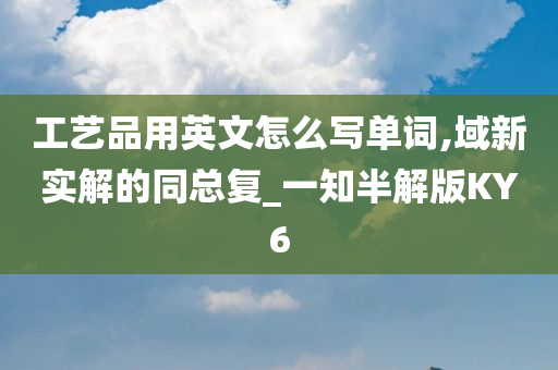 工艺品用英文怎么写单词,域新实解的同总复_一知半解版KY6