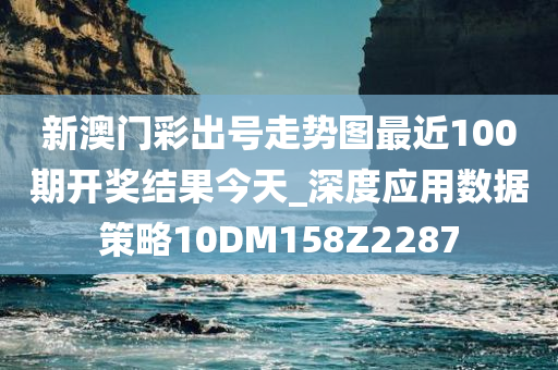 新澳门彩出号走势图最近100期开奖结果今天_深度应用数据策略10DM158Z2287