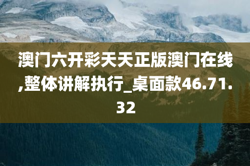 澳门六开彩天天正版澳门在线,整体讲解执行_桌面款46.71.32