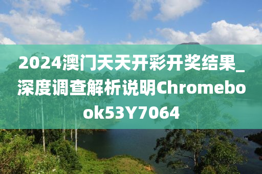 2024澳门天天开彩开奖结果_深度调查解析说明Chromebook53Y7064