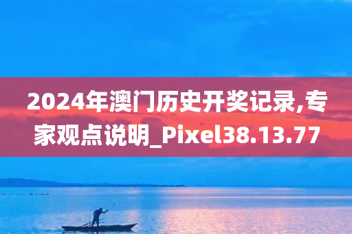 2024年澳门历史开奖记录,专家观点说明_Pixel38.13.77