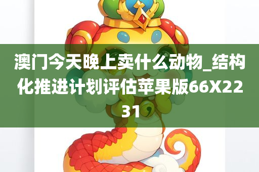 澳门今天晚上卖什么动物_结构化推进计划评估苹果版66X2231