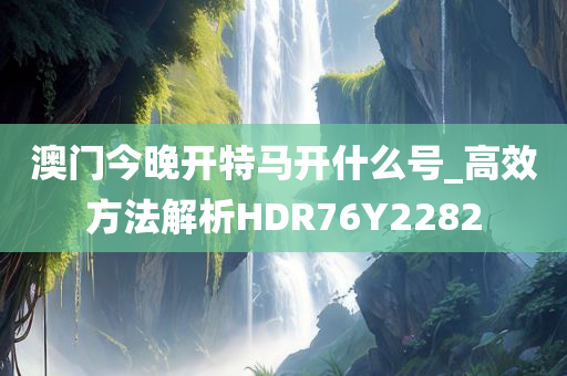 澳门今晚开特马开什么号_高效方法解析HDR76Y2282