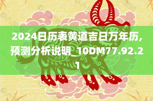 2024日历表黄道吉日万年历,预测分析说明_10DM77.92.21