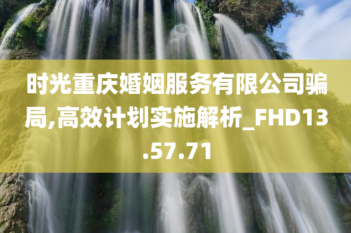 时光重庆婚姻服务有限公司骗局,高效计划实施解析_FHD13.57.71