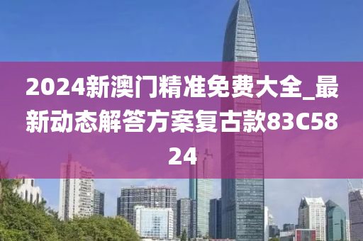 2024新澳门精准免费大全_最新动态解答方案复古款83C5824