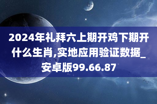 2024年礼拜六上期开鸡下期开什么生肖,实地应用验证数据_安卓版99.66.87