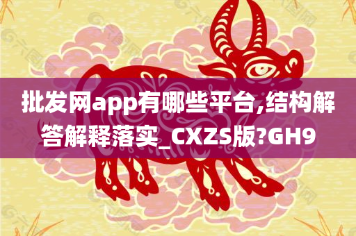 批发网app有哪些平台,结构解答解释落实_CXZS版?GH9