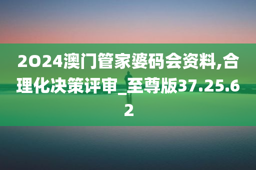 2O24澳门管家婆码会资料,合理化决策评审_至尊版37.25.62