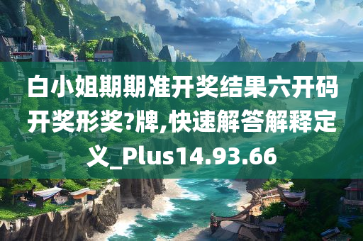 白小姐期期准开奖结果六开码开奖形奖?牌,快速解答解释定义_Plus14.93.66