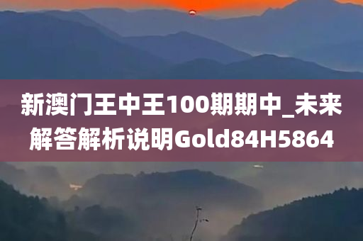 新澳门王中王100期期中_未来解答解析说明Gold84H5864