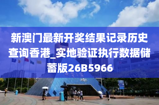 新澳门最新开奖结果记录历史查询香港_实地验证执行数据储蓄版26B5966