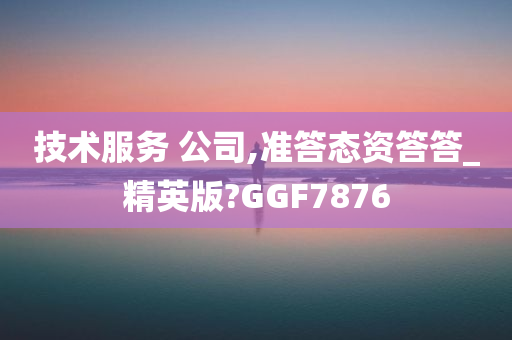 技术服务 公司,准答态资答答_精英版?GGF7876