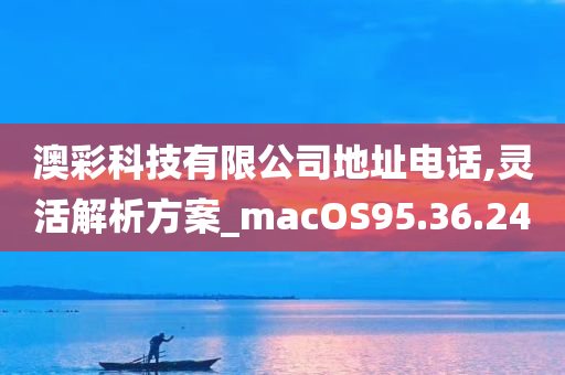 澳彩科技有限公司地址电话,灵活解析方案_macOS95.36.24