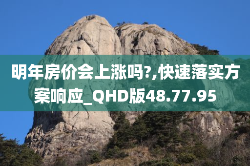 明年房价会上涨吗?,快速落实方案响应_QHD版48.77.95