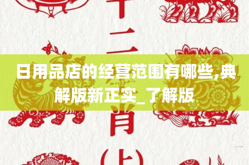 日用品店的经营范围有哪些,典解版新正实_了解版